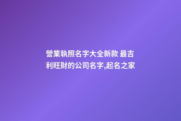 營業執照名字大全新款 最吉利旺財的公司名字,起名之家-第1張-公司起名-玄機派